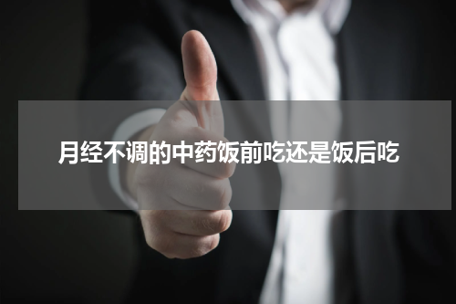 月经不调的中药饭前吃还是饭后吃