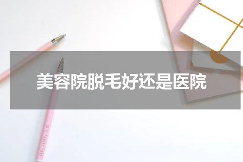 美容院脱毛好还是医院