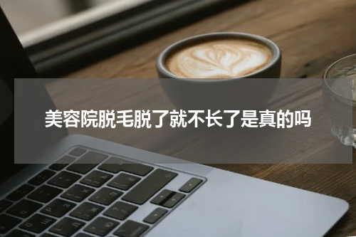 美容院脱毛脱了就不长了是真的吗