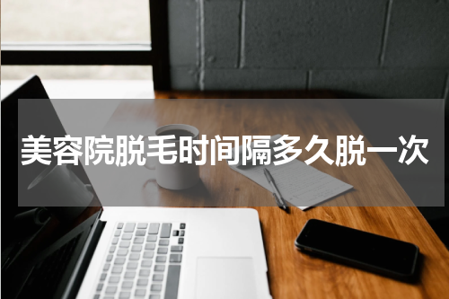 美容院脱毛时间隔多久脱一次
