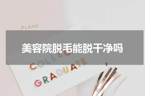 美容院脱毛能脱干净吗