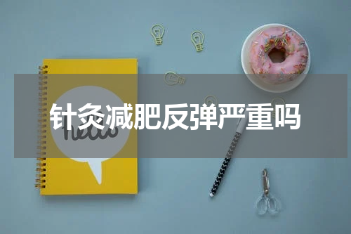 针灸减肥反弹严重吗