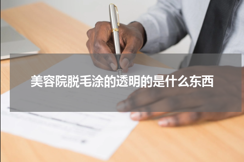 美容院脱毛涂的透明的是什么东西