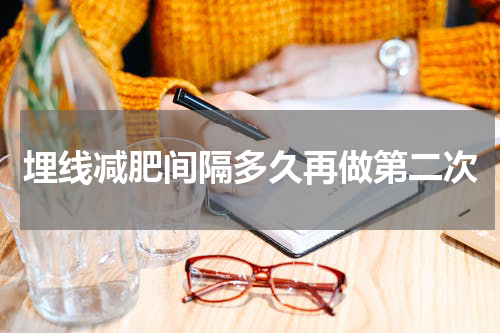 埋线减肥间隔多久再做第二次