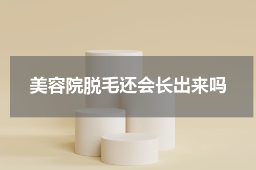 美容院脱毛还会长出来吗