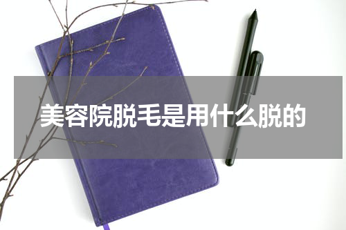 美容院脱毛是用什么脱的