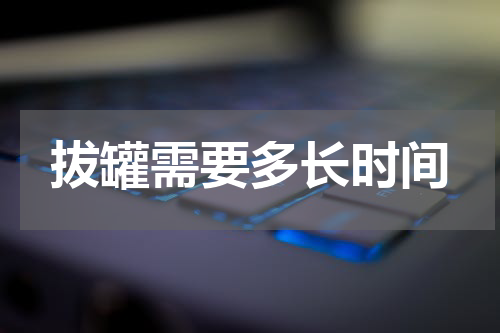 拔罐需要多长时间