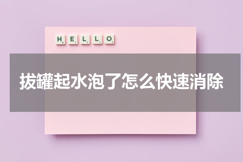 拔罐起水泡了怎么快速消除