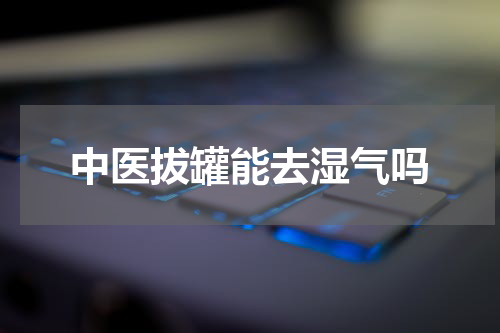 中医拔罐能去湿气吗