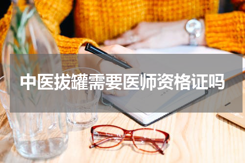 中医拔罐需要医师资格证吗