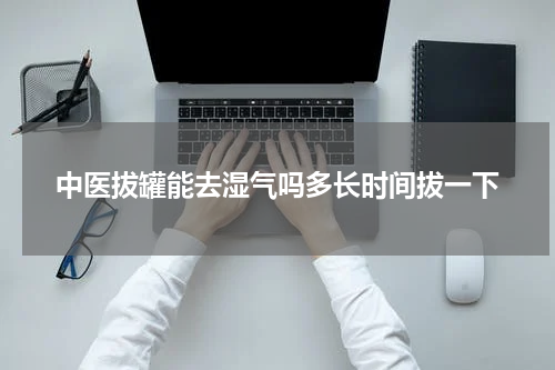 中医拔罐能去湿气吗多长时间拔一下