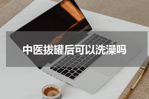 中医拔罐后可以洗澡吗