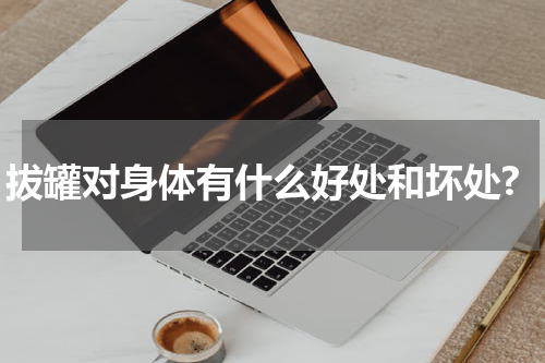 拔罐对身体有什么好处和坏处?