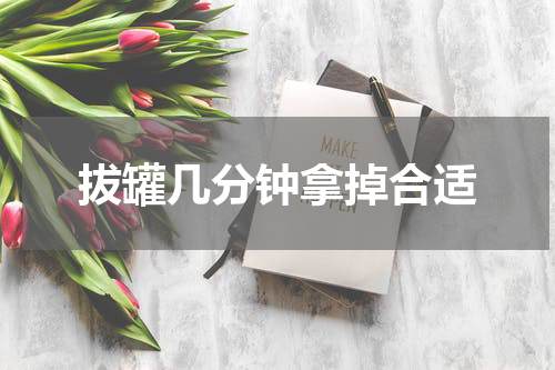 拔罐几分钟拿掉合适