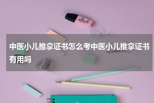 中医小儿推拿证书怎么考中医小儿推拿证书有用吗