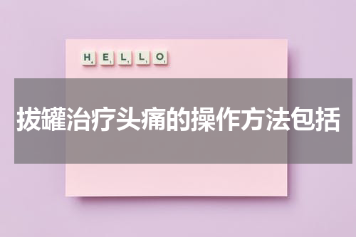 拔罐治疗头痛的操作方法包括