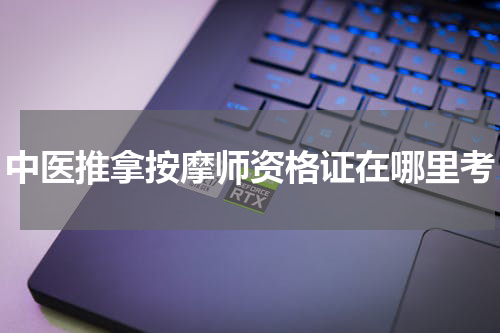 中医推拿按摩师资格证在哪里考