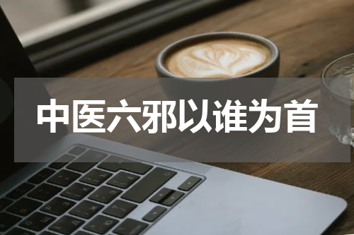 中医六邪以谁为首