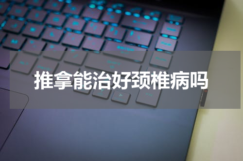推拿能治好颈椎病吗