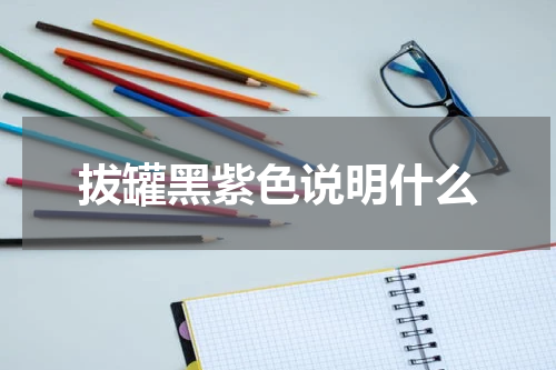 拔罐黑紫色说明什么