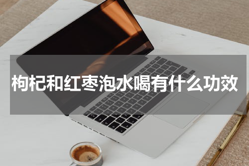 枸杞和红枣泡水喝有什么功效