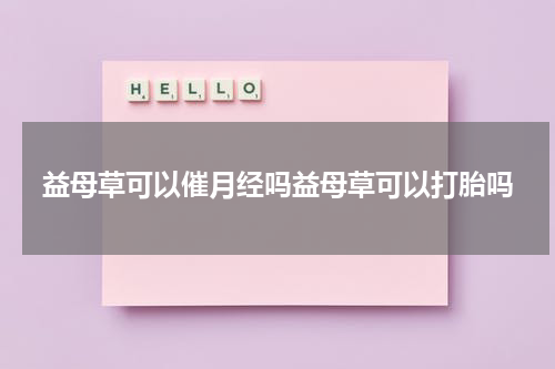益母草可以催月经吗益母草可以打胎吗