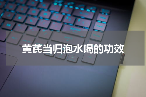 黄芪当归泡水喝的功效