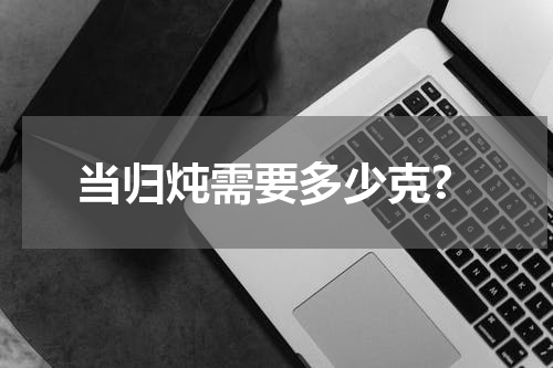 当归炖需要多少克?