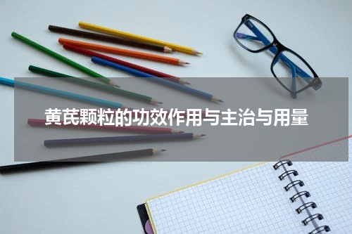 黄芪颗粒的功效作用与主治与用量