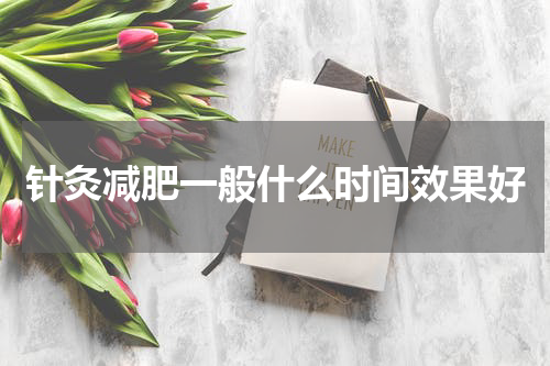 针灸减肥一般什么时间效果好
