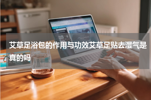 艾草足浴包的作用与功效艾草足贴去湿气是真的吗