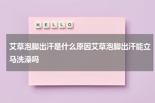 艾草泡脚出汗是什么原因艾草泡脚出汗能立马洗澡吗
