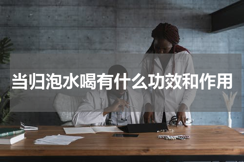 当归泡水喝有什么功效和作用