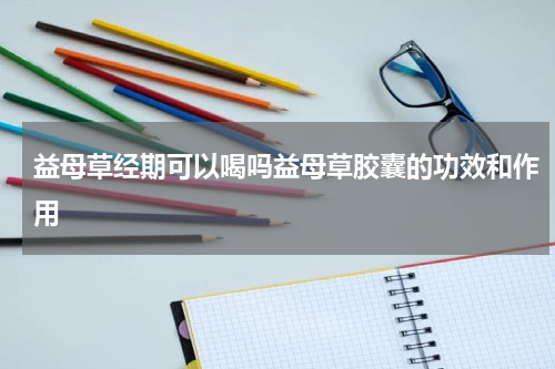 益母草经期可以喝吗益母草胶囊的功效和作用
