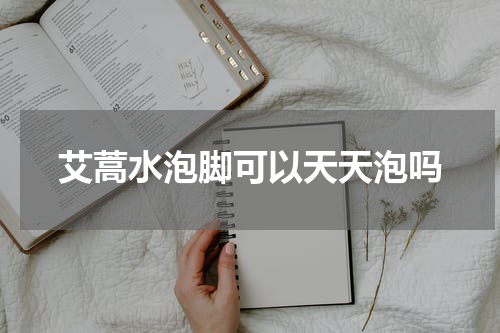 艾蒿水泡脚可以天天泡吗