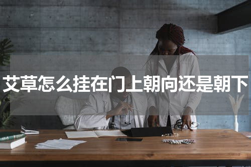 艾草怎么挂在门上朝向还是朝下