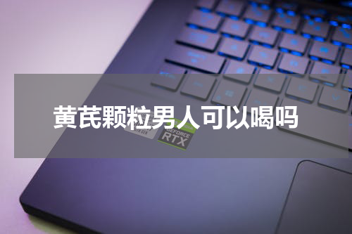 黄芪颗粒男人可以喝吗