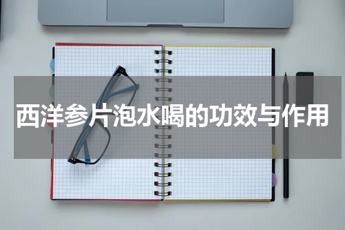 西洋参片泡水喝的功效与作用