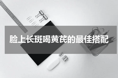 脸上长斑喝黄芪的最佳搭配