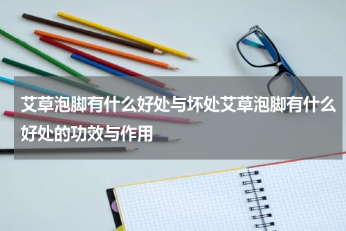 艾草泡脚有什么好处与坏处艾草泡脚有什么好处的功效与作用
