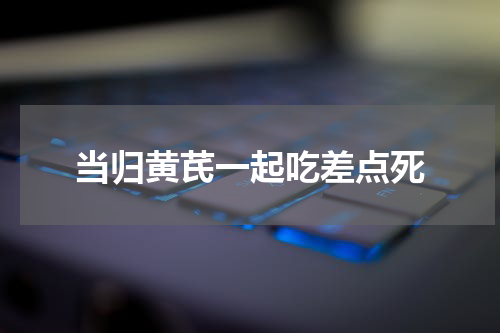 当归黄芪一起吃差点死