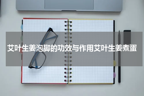 艾叶生姜泡脚的功效与作用艾叶生姜煮蛋