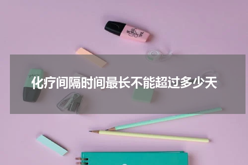 化疗间隔时间最长不能超过多少天