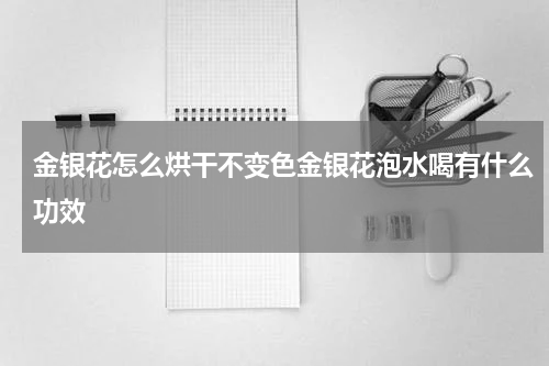 金银花怎么烘干不变色金银花泡水喝有什么功效