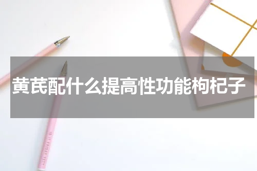 黄芪配什么提高性功能枸杞子