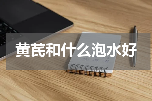 黄芪和什么泡水好