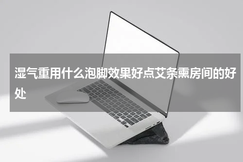 湿气重用什么泡脚效果好点艾条熏房间的好处
