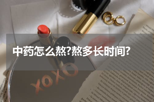 中药怎么熬?熬多长时间?