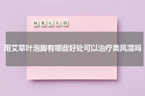 用艾草叶泡脚有哪些好处可以治疗类风湿吗