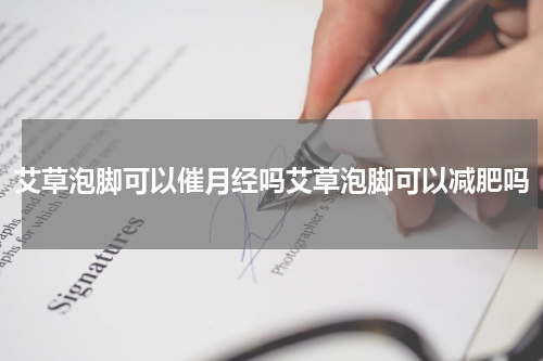 艾草泡脚可以催月经吗艾草泡脚可以减肥吗
